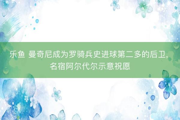乐鱼 曼奇尼成为罗骑兵史进球第二多的后卫, 名宿阿尔代尔示意祝愿