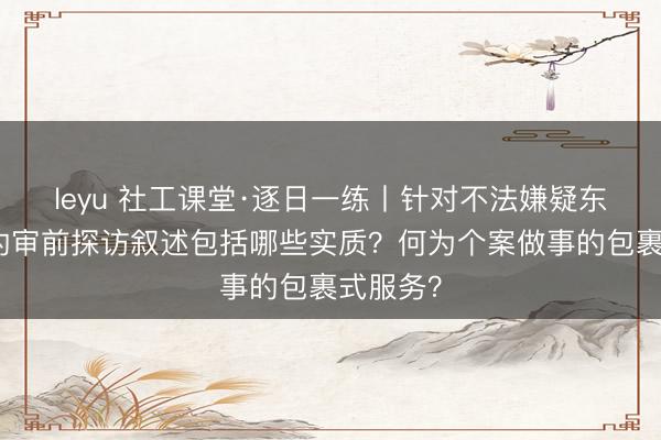 leyu 社工课堂·逐日一练丨针对不法嫌疑东说念主的审前探访叙述包括哪些实质？何为个案做事的包裹式服务？