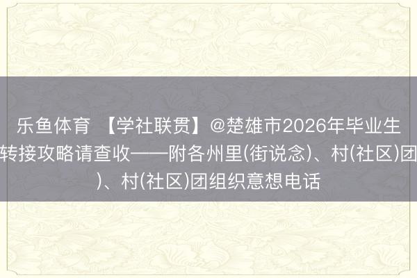 乐鱼体育 【学社联贯】@楚雄市2026年毕业生，团组织关系转接攻略请查收——附各州里(街说念)、村(社区)团组织意想电话