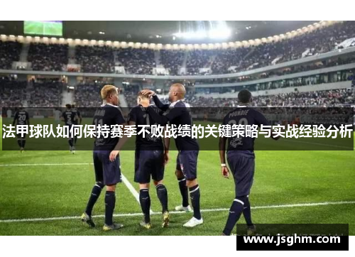 法甲球队如何保持赛季不败战绩的关键策略与实战经验分析